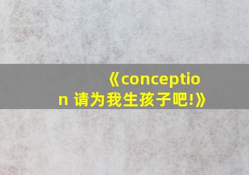 《conception 请为我生孩子吧!》